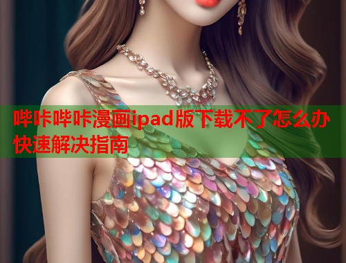 哔咔哔咔漫画ipad版下载不了怎么办快速解决指南