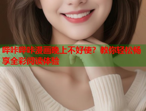 哔咔哔咔漫画晚上不好使？教你轻松畅享全彩阅读体验