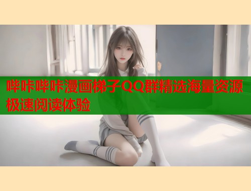 哔咔哔咔漫画梯子QQ群精选海量资源极速阅读体验