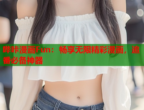 哔咔漫画Fun：畅享无限精彩漫画，追番必备神器