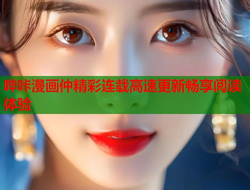 哔咔漫画仲精彩连载高速更新畅享阅读体验