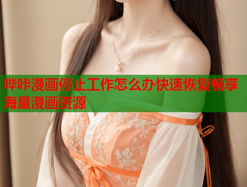 哔咔漫画停止工作怎么办快速恢复畅享海量漫画资源